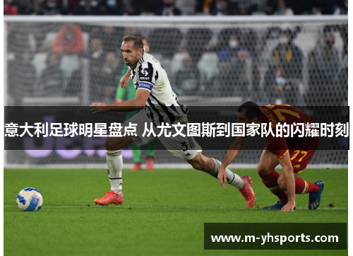 意大利足球明星盘点 从尤文图斯到国家队的闪耀时刻 意大利足球明星盘点 从尤文图斯到国家队的闪耀时刻