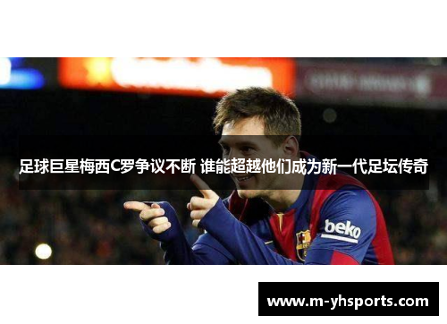 足球巨星梅西C罗争议不断 谁能超越他们成为新一代足坛传奇