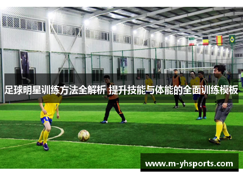 足球明星训练方法全解析 提升技能与体能的全面训练模板