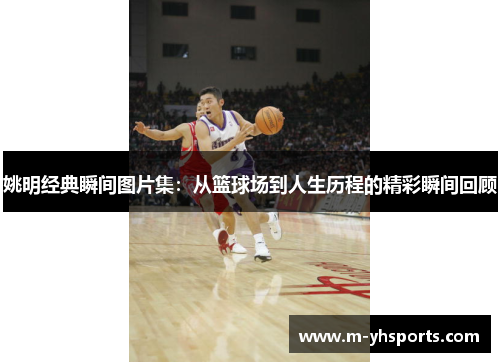 姚明经典瞬间图片集：从篮球场到人生历程的精彩瞬间回顾