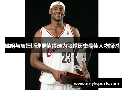 姚明与詹姆斯谁更值得选为篮球历史最佳人物探讨