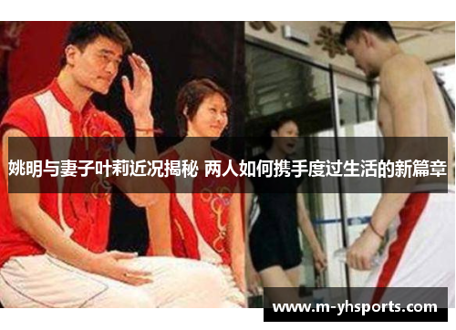 姚明与妻子叶莉近况揭秘 两人如何携手度过生活的新篇章