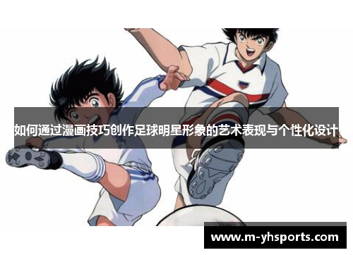 如何通过漫画技巧创作足球明星形象的艺术表现与个性化设计