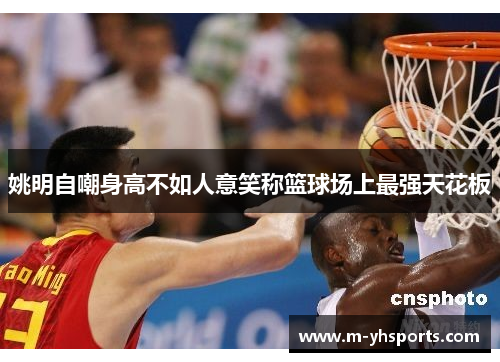 姚明自嘲身高不如人意笑称篮球场上最强天花板