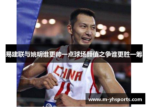 易建联与姚明谁更帅一点球场颜值之争谁更胜一筹