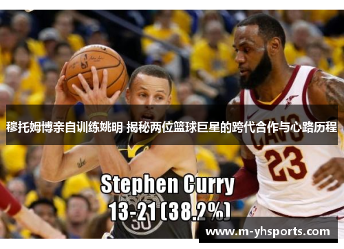穆托姆博亲自训练姚明 揭秘两位篮球巨星的跨代合作与心路历程