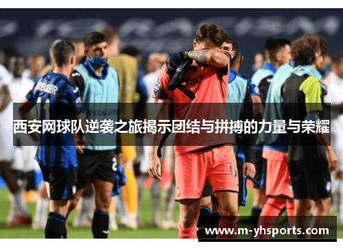 西安网球队逆袭之旅揭示团结与拼搏的力量与荣耀