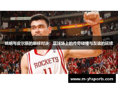 姚明与皮尔斯的巅峰对决：篮球场上的传奇碰撞与友谊的延续
