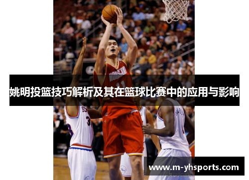 姚明投篮技巧解析及其在篮球比赛中的应用与影响