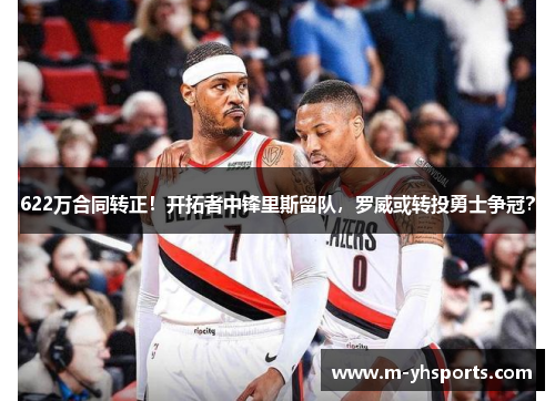 622万合同转正！开拓者中锋里斯留队，罗威或转投勇士争冠？