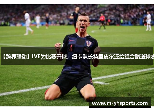 【跨界联动】IVE为比赛开球，纽卡队长特里皮尔还给组合赠送球衣