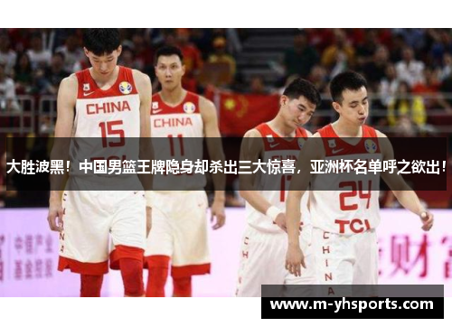 大胜波黑！中国男篮王牌隐身却杀出三大惊喜，亚洲杯名单呼之欲出！