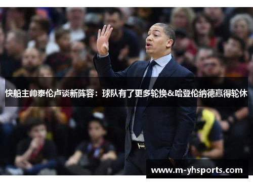 快船主帅泰伦卢谈新阵容:球队有了更多轮换&哈登伦纳德赢得轮休 快船主帅泰伦卢谈新阵容:球队有了更多轮换&哈登伦纳德赢得轮休