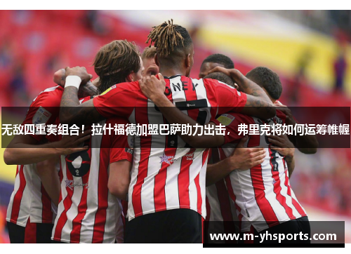 无敌四重奏组合！拉什福德加盟巴萨助力出击，弗里克将如何运筹帷幄