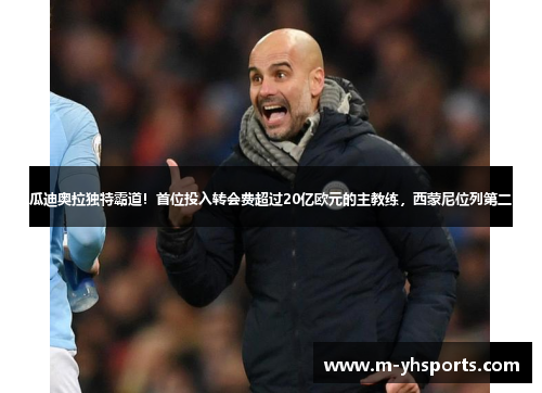 瓜迪奥拉独特霸道!首位投入转会费超过20亿欧元的主教练,西蒙尼位列第二 瓜迪奥拉独特霸道!首位投入转会费超过20亿欧元的主教练,西蒙尼位列第二