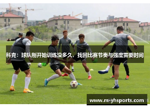 科克:球队刚开始训练没多久,找回比赛节奏与强度需要时间 科克:球队刚开始训练没多久,找回比赛节奏与强度需要时间